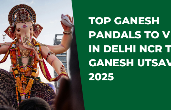 Top Ganesh Pandals to Visit in Delhi NCR This Ganesh Utsav 2025